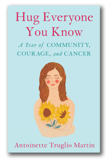 Hug Everyone You Know - A Year of Community, Courage, and Cancer - Antoinette Truglio Martin.png