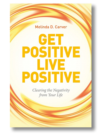Get Positive Live Positive - Clearing the Negativity from Your Life - by Melinda D. Carver